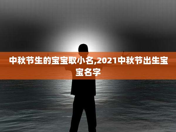 中秋节生的宝宝取小名,2021中秋节出生宝宝名字