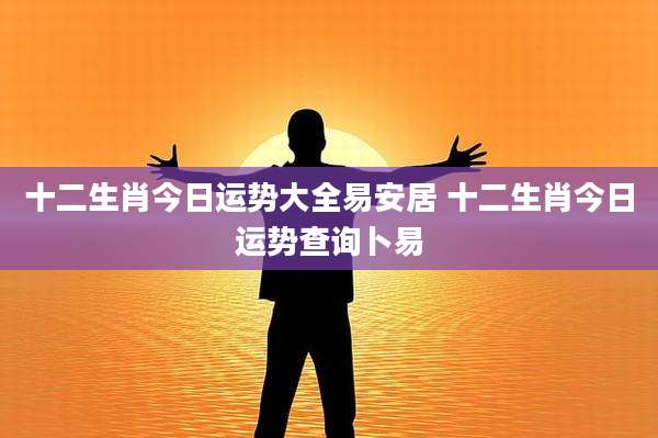 十二生肖今日运势大全易安居 十二生肖今日运势查询卜易