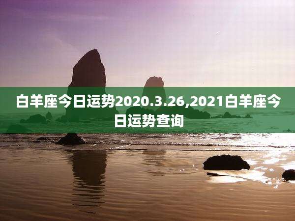 白羊座今日运势2020.3.26,2021白羊座今日运势查询