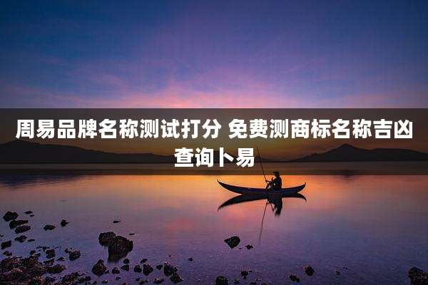 周易品牌名称测试打分 免费测商标名称吉凶查询卜易