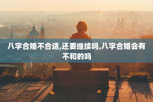 八字合婚不合适,还要继续吗,八字合婚会有不和的吗