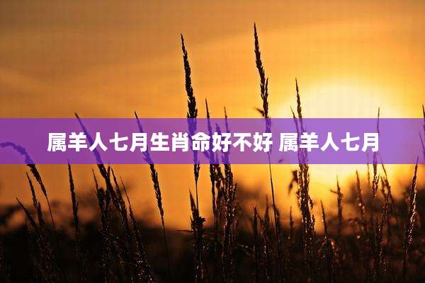 属羊人七月生肖命好不好 属羊人七月