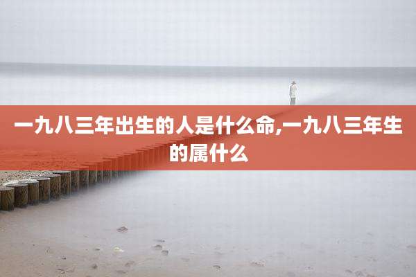 一九八三年出生的人是什么命,一九八三年生的属什么