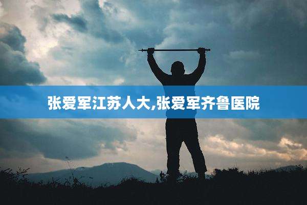 张爱军江苏人大,张爱军齐鲁医院