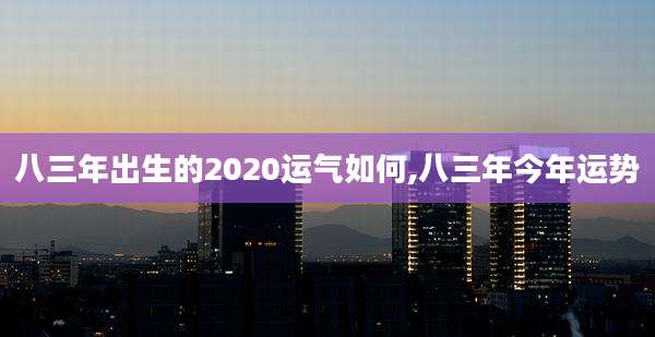 八三年出生的2020运气如何,八三年今年运势