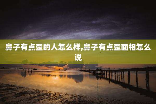 鼻子有点歪的人怎么样,鼻子有点歪面相怎么说