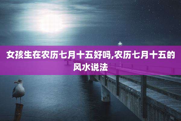 女孩生在农历七月十五好吗,农历七月十五的风水说法