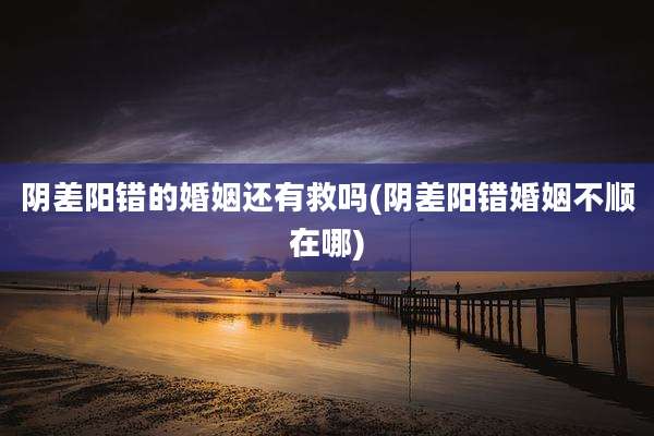 阴差阳错的婚姻还有救吗(阴差阳错婚姻不顺在哪)