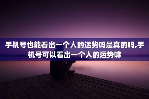手机号也能看出一个人的运势吗是真的吗,手机号可以看出一个人的运势嘛