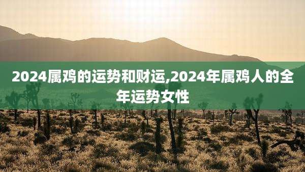 2024属鸡的运势和财运,2024年属鸡人的全年运势女性