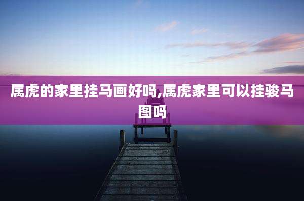 属虎的家里挂马画好吗,属虎家里可以挂骏马图吗