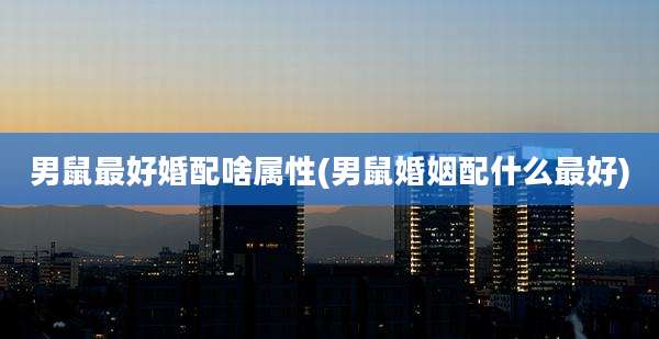男鼠最好婚配啥属性(男鼠婚姻配什么最好)