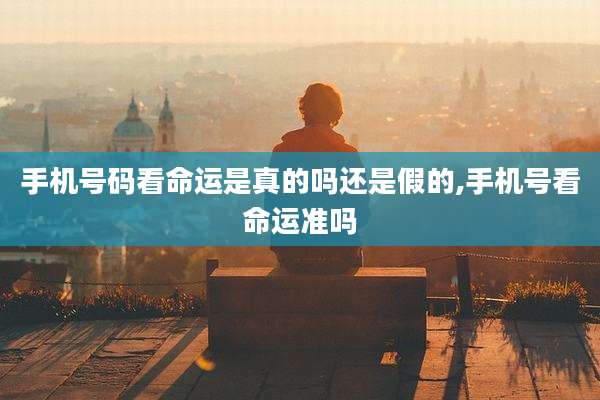 手机号码看命运是真的吗还是假的,手机号看命运准吗