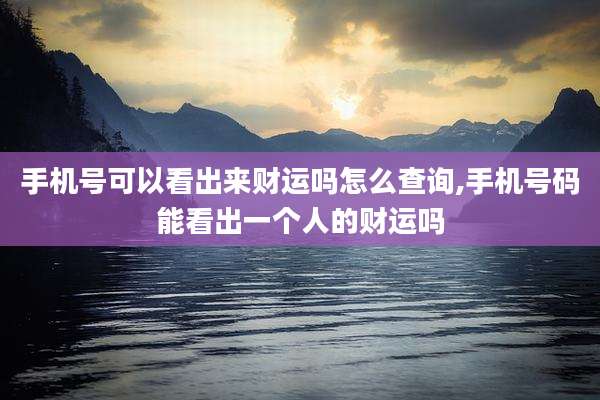 手机号可以看出来财运吗怎么查询,手机号码能看出一个人的财运吗