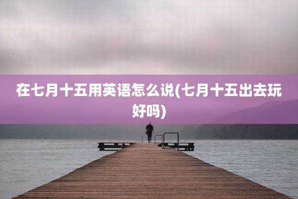在七月十五用英语怎么说(七月十五出去玩好吗)