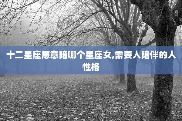 十二星座愿意陪哪个星座女,需要人陪伴的人性格