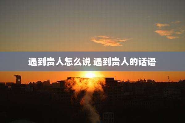 遇到贵人怎么说 遇到贵人的话语