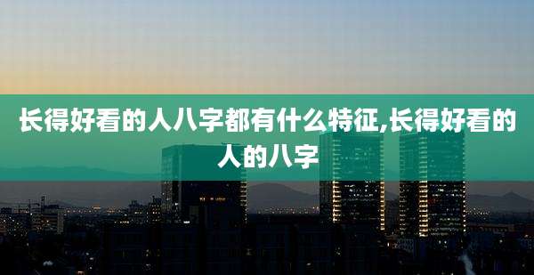 长得好看的人八字都有什么特征,长得好看的人的八字