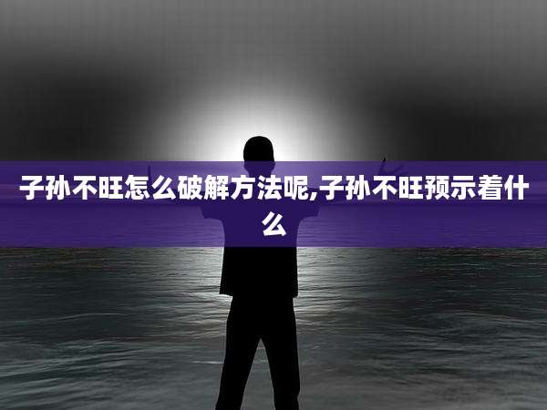 子孙不旺怎么破解方法呢,子孙不旺预示着什么