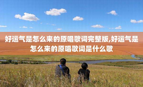 好运气是怎么来的原唱歌词完整版,好运气是怎么来的原唱歌词是什么歌
