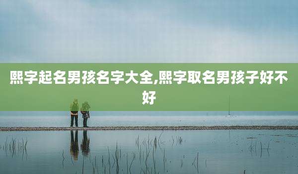 熙字起名男孩名字大全,熙字取名男孩子好不好
