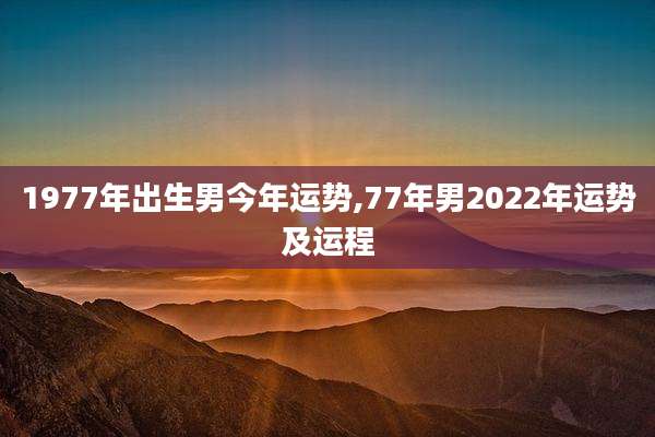 1977年出生男今年运势,77年男2022年运势及运程