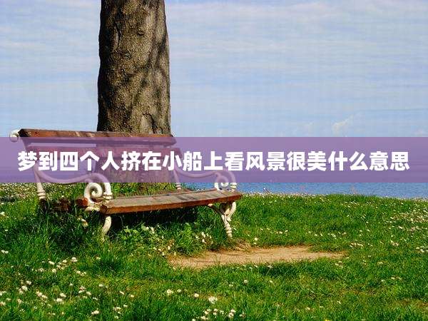 梦到四个人挤在小船上看风景很美什么意思