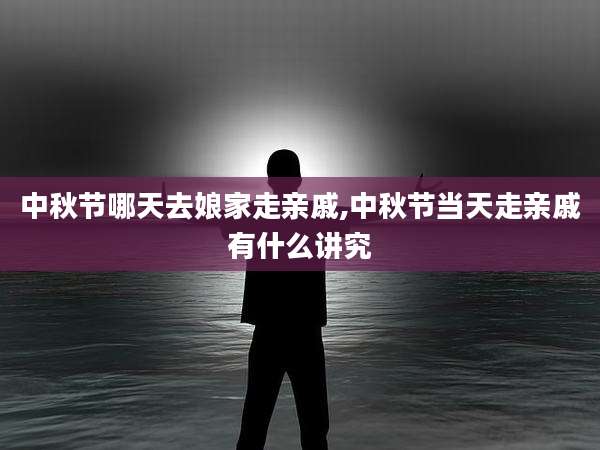 中秋节哪天去娘家走亲戚,中秋节当天走亲戚有什么讲究