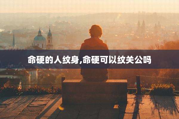 命硬的人纹身,命硬可以纹关公吗