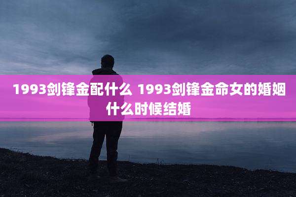 1993剑锋金配什么 1993剑锋金命女的婚姻什么时候结婚