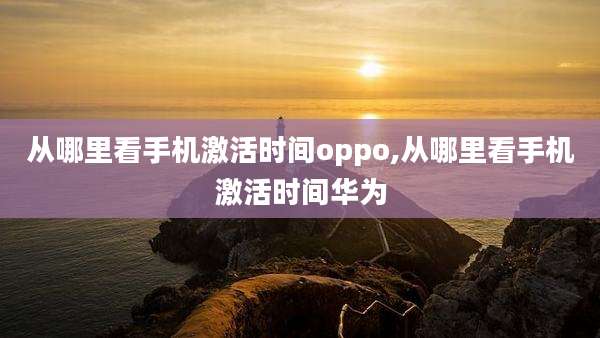 从哪里看手机激活时间oppo,从哪里看手机激活时间华为