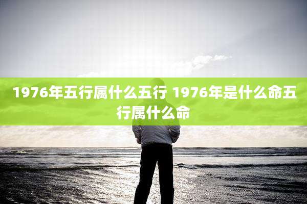 1976年五行属什么五行 1976年是什么命五行属什么命