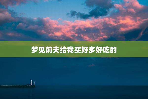 梦见前夫给我买好多好吃的