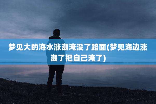 梦见大的海水涨潮淹没了路面(梦见海边涨潮了把自己淹了)