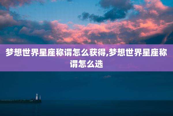 梦想世界星座称谓怎么获得,梦想世界星座称谓怎么选