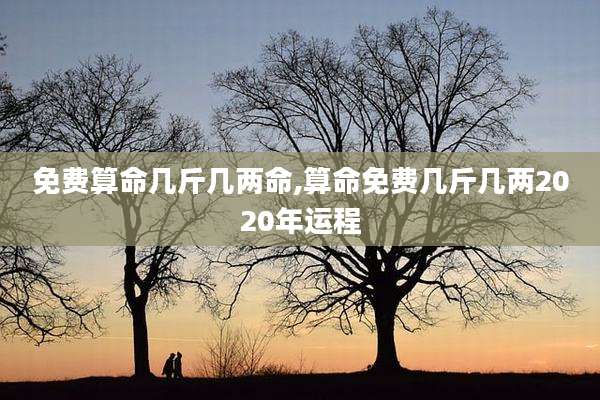 免费算命几斤几两命,算命免费几斤几两2020年运程