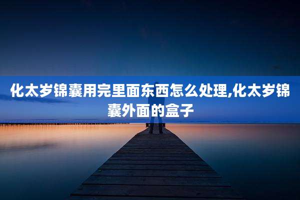 化太岁锦囊用完里面东西怎么处理,化太岁锦囊外面的盒子