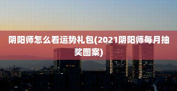 阴阳师怎么看运势礼包(2021阴阳师每月抽奖图案)