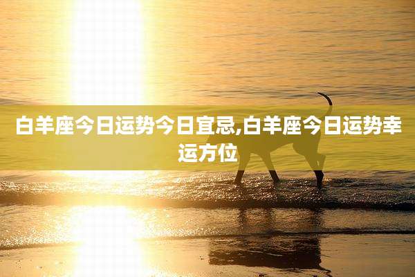 白羊座今日运势今日宜忌,白羊座今日运势幸运方位