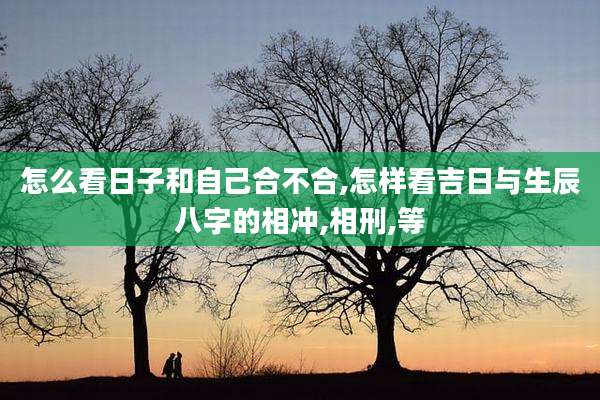 怎么看日子和自己合不合,怎样看吉日与生辰八字的相冲,相刑,等