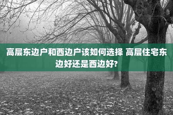 高层东边户和西边户该如何选择 高层住宅东边好还是西边好?