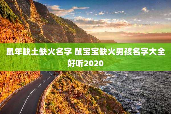 鼠年缺土缺火名字 鼠宝宝缺火男孩名字大全好听2020