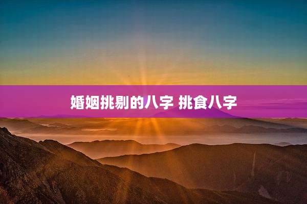 婚姻挑剔的八字 挑食八字