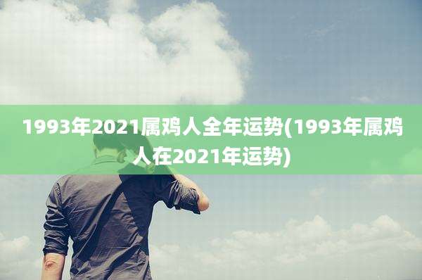 1993年2021属鸡人全年运势(1993年属鸡人在2021年运势)