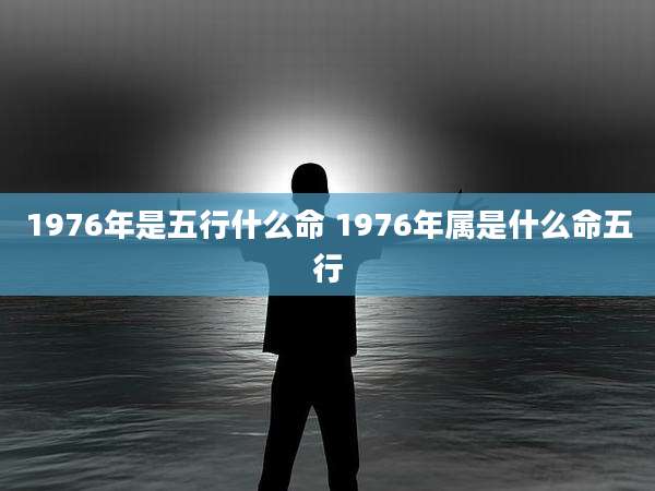 1976年是五行什么命 1976年属是什么命五行