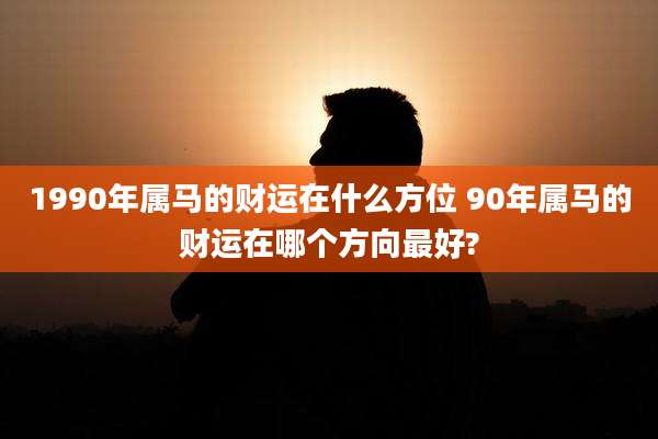 1990年属马的财运在什么方位 90年属马的财运在哪个方向最好?