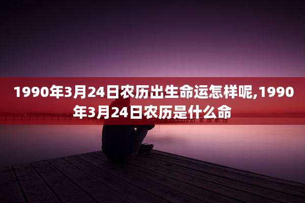 1990年3月24日农历出生命运怎样呢,1990年3月24日农历是什么命