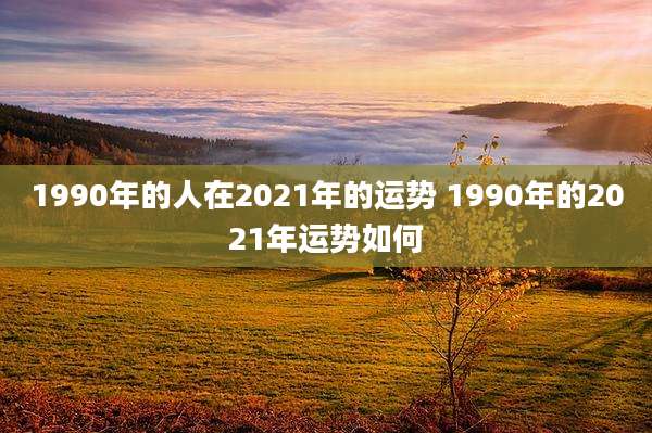 1990年的人在2021年的运势 1990年的2021年运势如何