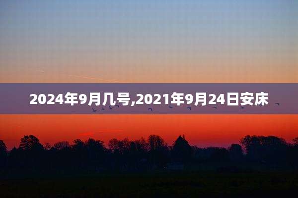 2024年9月几号,2021年9月24日安床