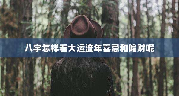 八字怎样看大运流年喜忌和偏财呢
